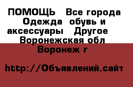 ПОМОЩЬ - Все города Одежда, обувь и аксессуары » Другое   . Воронежская обл.,Воронеж г.